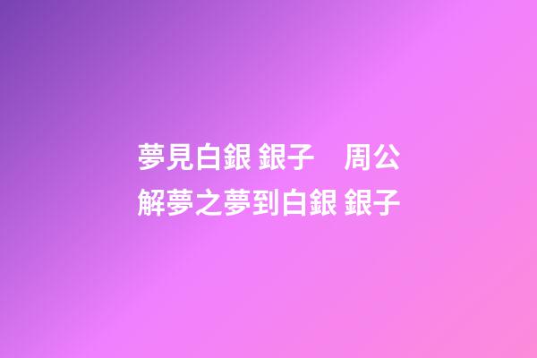 夢見白銀 銀子　周公解夢之夢到白銀 銀子
